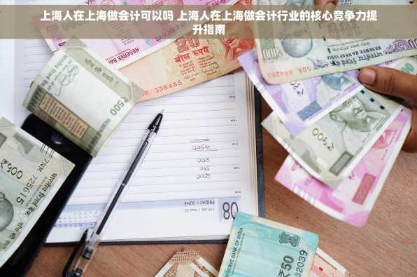 上海人在上海做会计可以吗 上海人在上海做会计行业的核心竞争力提升指南