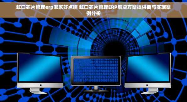 虹口芯片管理erp哪家好点啊 虹口芯片管理ERP解决方案提供商与实施案例分析