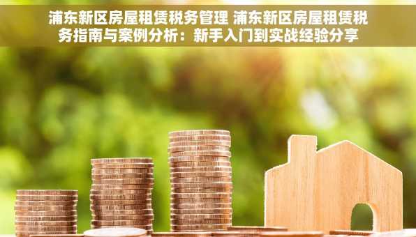 浦东新区房屋租赁税务管理 浦东新区房屋租赁税务指南与案例分析：新手入门到实战经验分享
