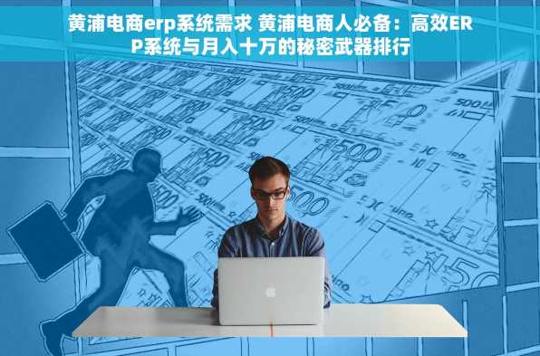 黄浦电商erp系统需求 黄浦电商人必备：高效ERP系统与月入十万的秘密武器排行