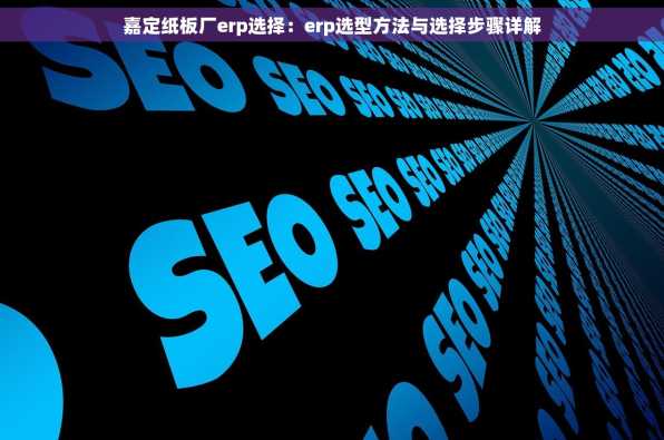 嘉定纸板厂erp选择：erp选型方法与选择步骤详解