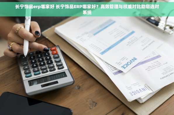 长宁饰品erp哪家好 长宁饰品ERP哪家好？高效管理与权威对比助您选对系统