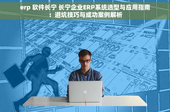 erp 软件长宁 长宁企业ERP系统选型与应用指南：避坑技巧与成功案例解析