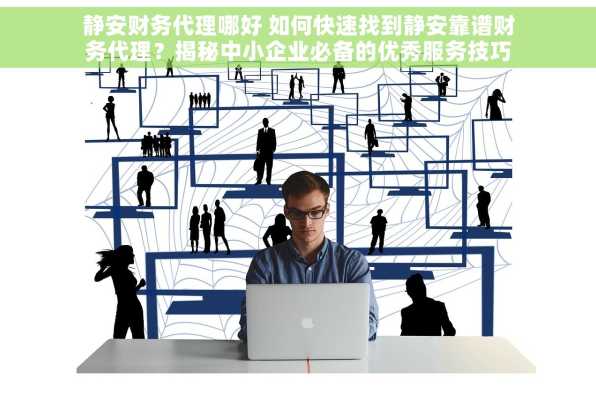 静安财务代理哪好 如何快速找到静安靠谱财务代理？揭秘中小企业必备的优秀服务技巧