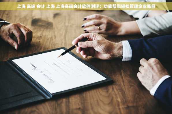 上海 高端 会计 上海 上海高端会计软件测评：功能帮您轻松管理企业账目