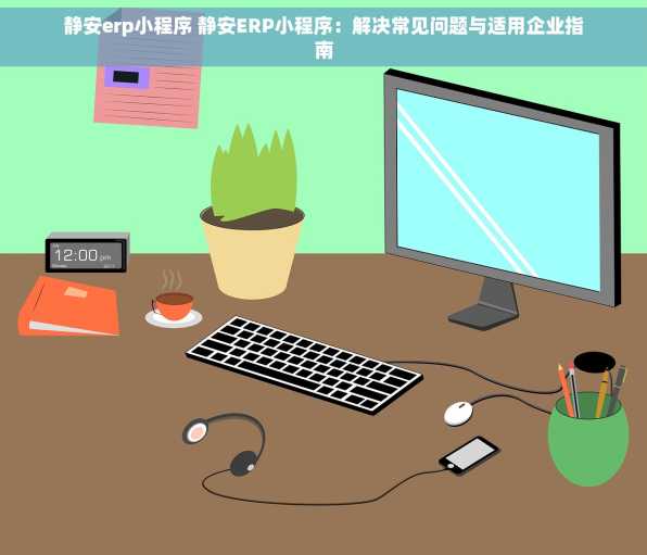 静安erp小程序 静安ERP小程序：解决常见问题与适用企业指南