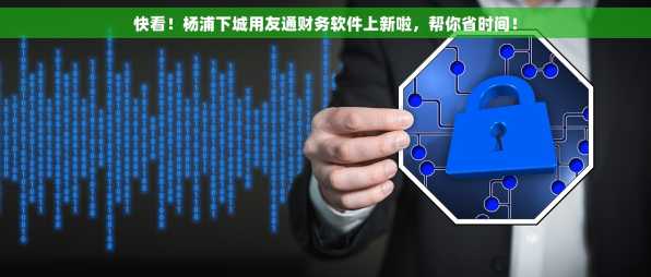 快看！杨浦下城用友通财务软件上新啦，帮你省时间！