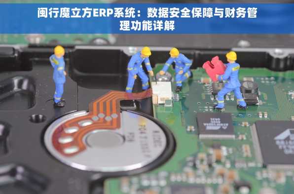 闽行魔立方ERP系统：数据安全保障与财务管理功能详解
