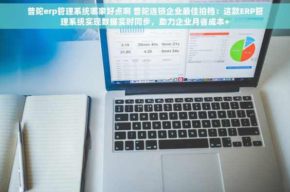 普陀erp管理系统哪家好点啊 普陀连锁企业最佳拍档：这款ERP管理系统实现数据实时同步，助力企业月省成本+