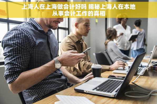 上海人在上海做会计好吗 揭秘上海人在本地从事会计工作的真相