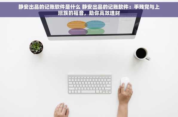 静安出品的记账软件是什么 静安出品的记账软件：手残党与上班族的福音，助你高效理财