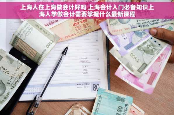上海人在上海做会计好吗 上海会计入门必备知识上海人学做会计需要掌握什么最新课程