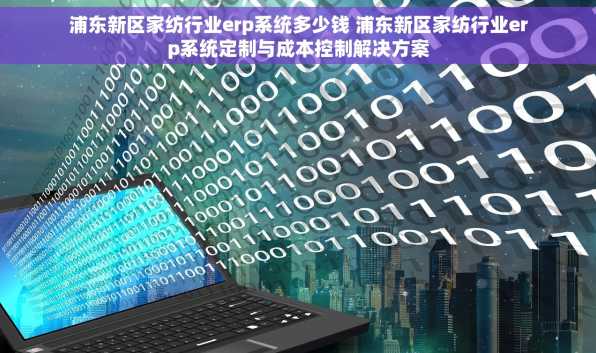 浦东新区家纺行业erp系统多少钱 浦东新区家纺行业erp系统定制与成本控制解决方案