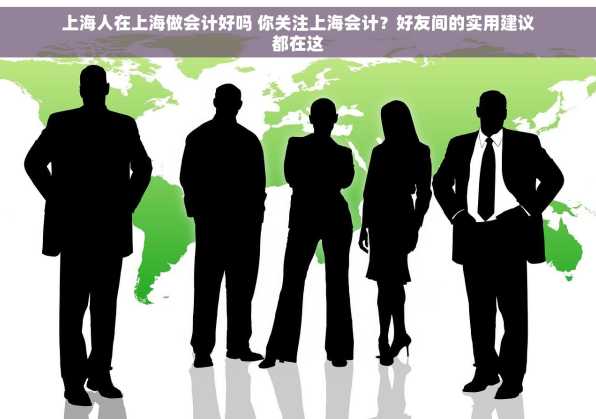 上海人在上海做会计好吗 你关注上海会计？好友间的实用建议都在这