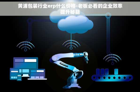 黄浦包装行业erp什么价格-老板必看的企业效率提升秘籍