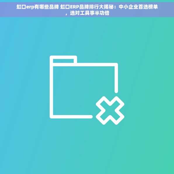 虹口erp有哪些品牌 虹口ERP品牌排行大揭秘：中小企业首选榜单，选对工具事半功倍
