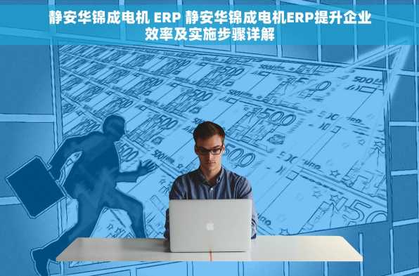 静安华锦成电机 ERP 静安华锦成电机ERP提升企业效率及实施步骤详解