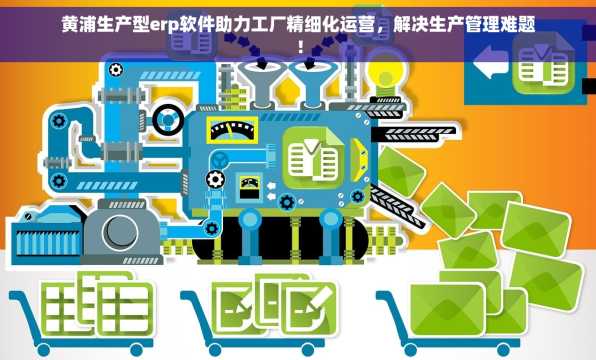 黄浦生产型erp软件助力工厂精细化运营，解决生产管理难题！