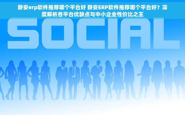 静安erp软件推荐哪个平台好 静安ERP软件推荐哪个平台好？深度解析各平台优缺点与中小企业性价比之王