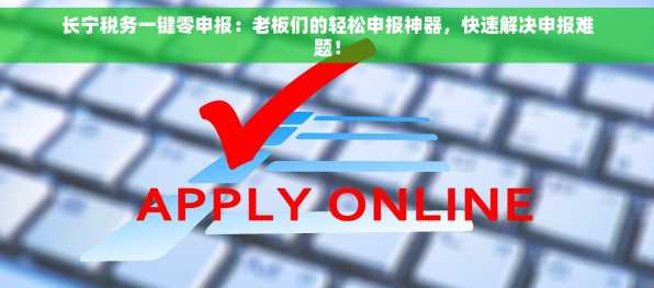 长宁税务一键零申报：老板们的轻松申报神器，快速解决申报难题！