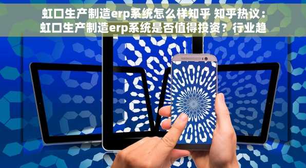 虹口生产制造erp系统怎么样知乎 知乎热议：虹口生产制造erp系统是否值得投资？行业趋势解读