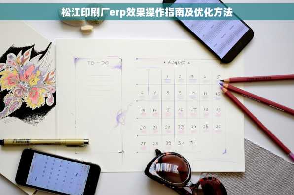 松江印刷厂erp效果操作指南及优化方法