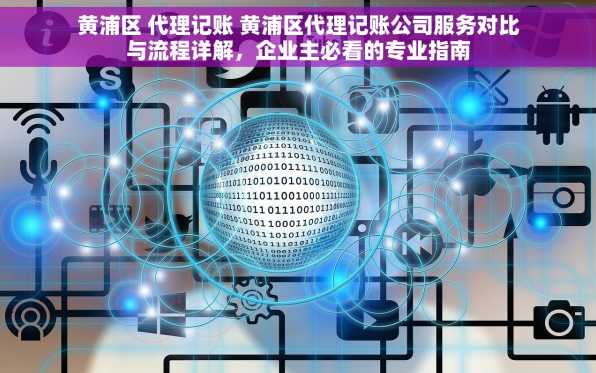 黄浦区 代理记账 黄浦区代理记账公司服务对比与流程详解，企业主必看的专业指南