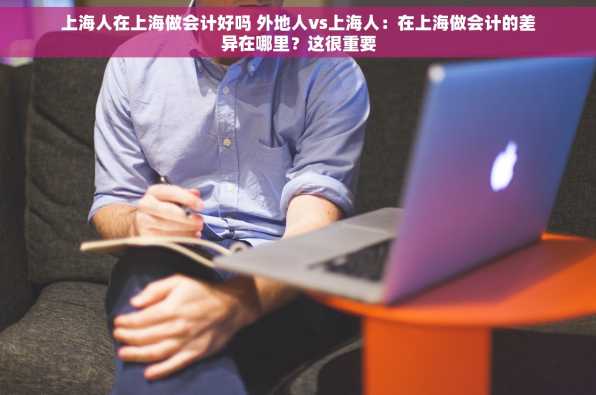 上海人在上海做会计好吗 外地人vs上海人：在上海做会计的差异在哪里？这很重要