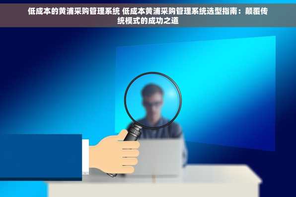 低成本的黄浦采购管理系统 低成本黄浦采购管理系统选型指南：颠覆传统模式的成功之道