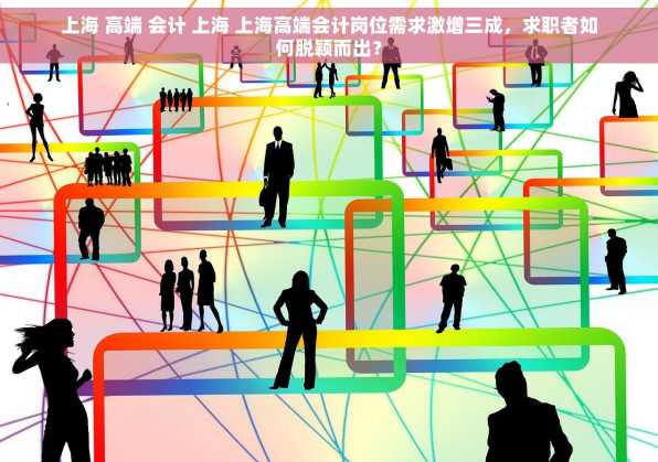 上海 高端 会计 上海 上海高端会计岗位需求激增三成，求职者如何脱颖而出？