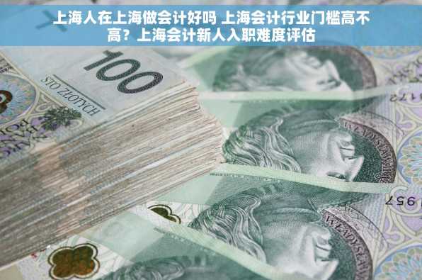 上海人在上海做会计好吗 上海会计行业门槛高不高？上海会计新人入职难度评估