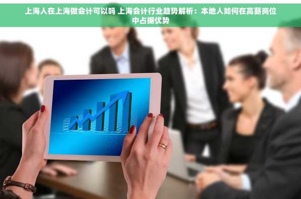 上海人在上海做会计可以吗 上海会计行业趋势解析：本地人如何在高薪岗位中占据优势