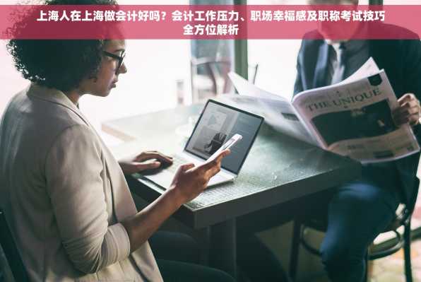 上海人在上海做会计好吗？会计工作压力、职场幸福感及职称考试技巧全方位解析