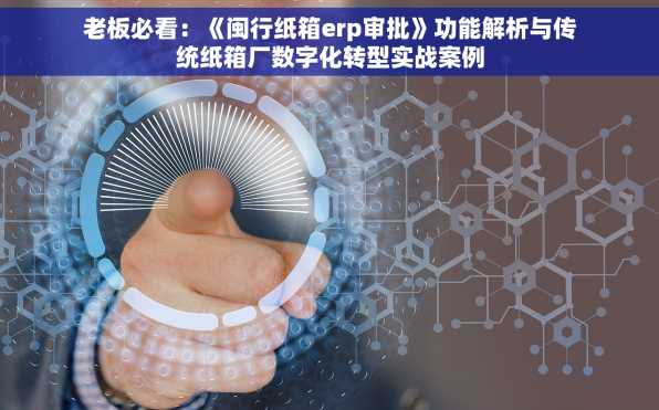 老板必看：《闽行纸箱erp审批》功能解析与传统纸箱厂数字化转型实战案例