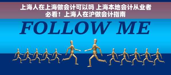 上海人在上海做会计可以吗 上海本地会计从业者必看！上海人在沪做会计指南