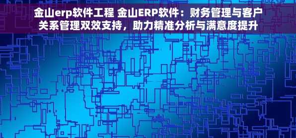 金山erp软件工程 金山ERP软件：财务管理与客户关系管理双效支持，助力精准分析与满意度提升