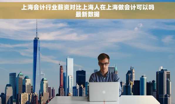 上海会计行业薪资对比上海人在上海做会计可以吗最新数据
