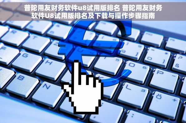 普陀用友财务软件u8试用版排名 普陀用友财务软件U8试用版排名及下载与操作步骤指南