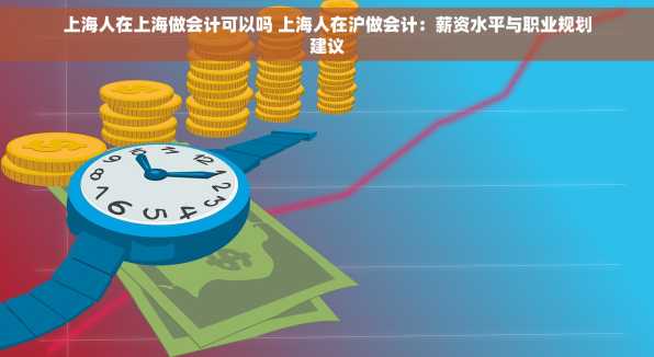 上海人在上海做会计可以吗 上海人在沪做会计：薪资水平与职业规划建议