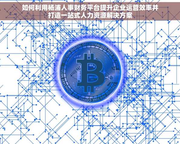 如何利用杨浦人事财务平台提升企业运营效率并打造一站式人力资源解决方案