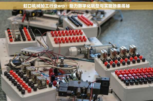 虹口机械加工行业erp：助力数字化转型与实施效果揭秘
