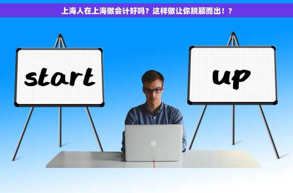 上海人在上海做会计好吗？这样做让你脱颖而出！?
