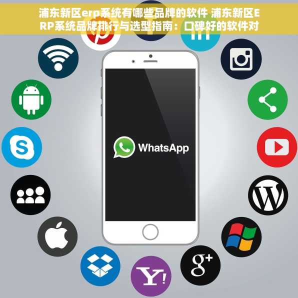 浦东新区erp系统有哪些品牌的软件 浦东新区ERP系统品牌排行与选型指南：口碑好的软件对比推荐