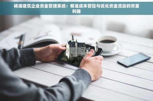 杨浦建筑企业资金管理系统：精准成本管控与优化资金流动的双重利器