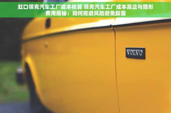 虹口领克汽车工厂成本核算 领克汽车工厂成本高企与隐形费用揭秘：如何规避风险避免踩雷