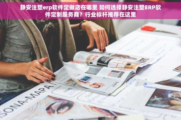静安注塑erp软件定做店在哪里 如何选择静安注塑ERP软件定制服务商？行业标杆推荐在这里