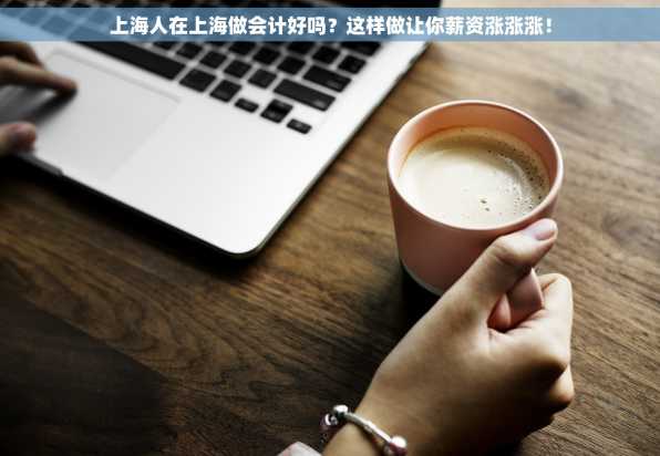 上海人在上海做会计好吗？这样做让你薪资涨涨涨！