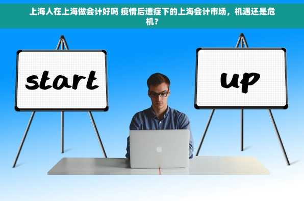 上海人在上海做会计好吗 疫情后遗症下的上海会计市场，机遇还是危机？