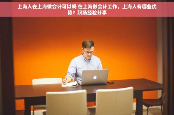 上海人在上海做会计可以吗 在上海做会计工作，上海人有哪些优势？职场经验分享