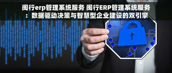 闽行erp管理系统服务 闽行ERP管理系统服务：数据驱动决策与智慧型企业建设的双引擎